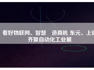 看好物聯(lián)網(wǎng)、智慧制造商機(jī) 東元、上銀齊聚自動(dòng)化工業(yè)展