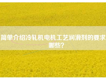 簡(jiǎn)單介紹冷軋機(jī)電機(jī)工藝潤(rùn)滑劑的要求有哪些？