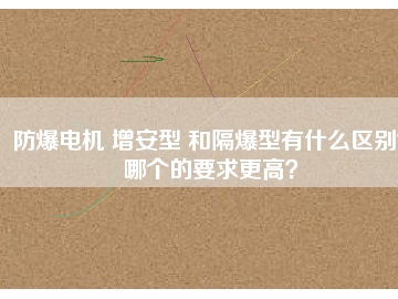 防爆電機 增安型 和隔爆型有什么區(qū)別？哪個的要求更高？