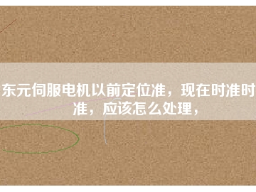 東元伺服電機以前定位準，現在時準時不準，應該怎么處理，