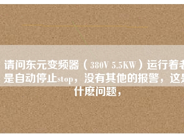 請問東元變頻器（380V 5.5KW）運行著老是自動停止stop，沒有其他的報警，這是什么問題，