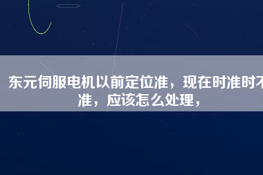 東元伺服電機(jī)以前定位準(zhǔn)，現(xiàn)在時(shí)準(zhǔn)時(shí)不準(zhǔn)，應(yīng)該怎么處理，