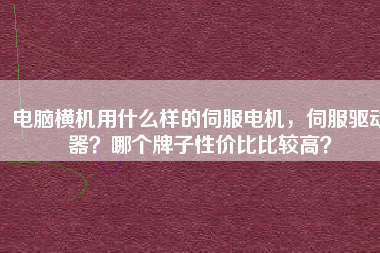 電腦橫機(jī)用什么樣的伺服電機(jī)，伺服驅(qū)動(dòng)器？哪個(gè)牌子性價(jià)比比較高？