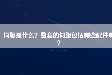 伺服是什么？整套的伺服包括哪些配件呢？