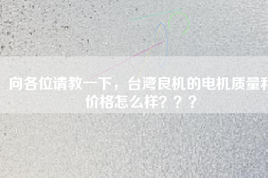 向各位請(qǐng)教一下，臺(tái)灣良機(jī)的電機(jī)質(zhì)量和價(jià)格怎么樣？？？