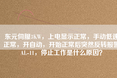 東元伺服3KW，上電顯示正常，手動低速正常，開自動，開始正常后突然反轉(zhuǎn)報警AL-11，停止工作是什么原因？