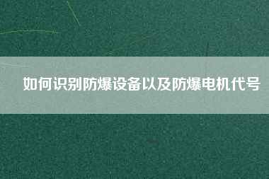 如何識別防爆設(shè)備以及防爆電機(jī)代號 如何識別防爆設(shè)備以及防爆電機(jī)代號