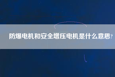 防爆電機(jī)和安全增壓電機(jī)是什么意思? 防爆電機(jī)和安全增壓電機(jī)是什么意思?