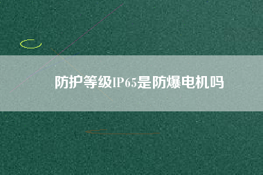防護(hù)等級IP65是防爆電機(jī)嗎 防護(hù)等級IP65是防爆電機(jī)嗎
