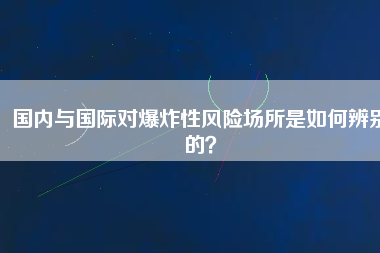 國內(nèi)與國際對爆炸性風(fēng)險場所是如何辨別的？