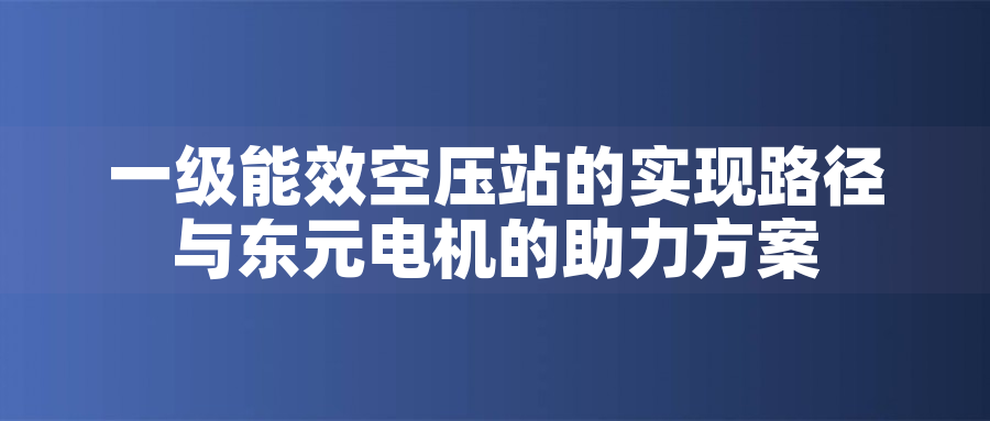 一級能效空壓站的實(shí)現(xiàn)路徑與東元電機(jī)的助力方案一級能效空壓站的實(shí)現(xiàn)路徑與東元電機(jī)的助力方案 一級能效空壓站的實(shí)現(xiàn)路徑與東元電機(jī)的助力方案一級能效空壓站的實(shí)現(xiàn)路徑與東元電機(jī)的助力方案